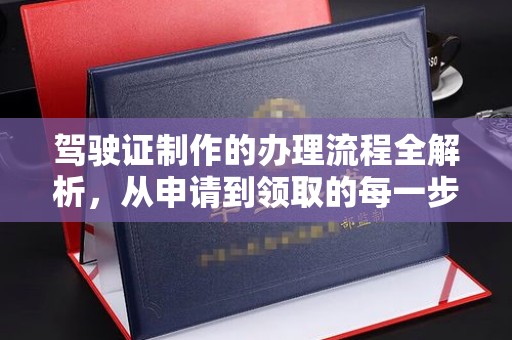 鄂托克旗驾驶证制作的办理流程全解析，从申请到领取的每一步
