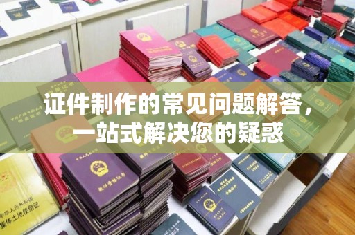鄂托克旗证件制作的常见问题解答，一站式解决您的疑惑