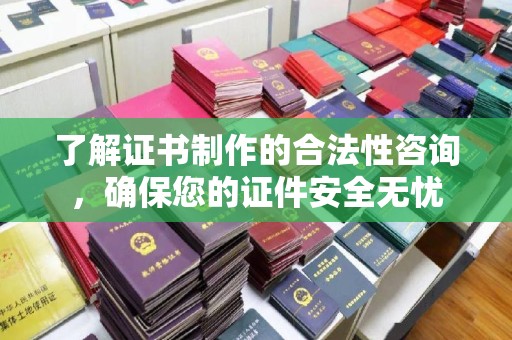 鄂托克旗了解证书制作的合法性咨询，确保您的证件安全无忧