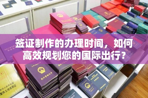 鄂托克旗签证制作的办理时间，如何高效规划您的国际出行？