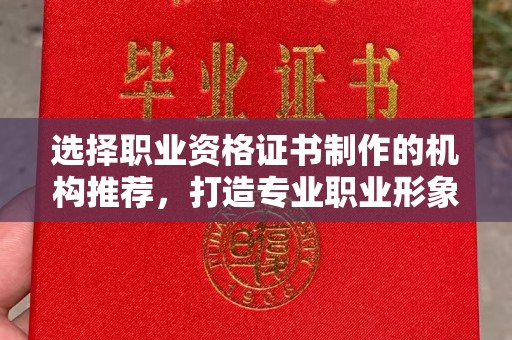 鄂托克旗选择职业资格证书制作的机构推荐，打造专业职业形象