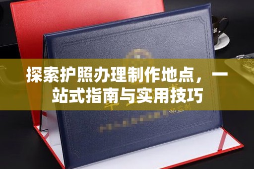 鄂托克旗探索护照办理制作地点，一站式指南与实用技巧