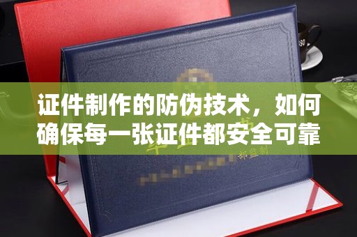 鄂托克旗证件制作的防伪技术，如何确保每一张证件都安全可靠