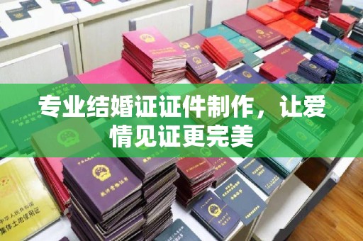 鄂托克旗专业结婚证证件制作，让爱情见证更完美