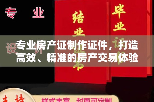 鄂托克旗专业房产证制作证件，打造高效、精准的房产交易体验