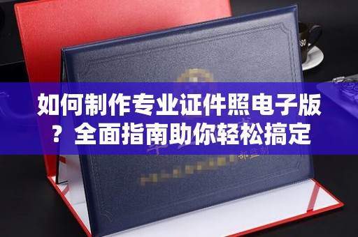 鄂托克旗如何制作专业证件照电子版？全面指南助你轻松搞定