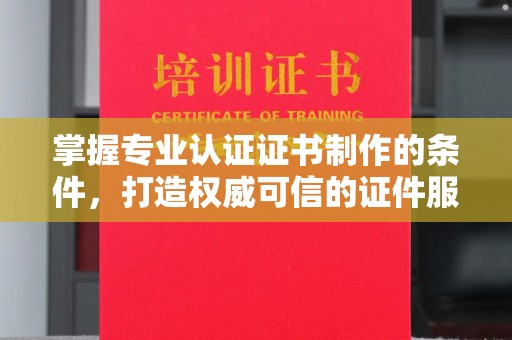 鄂托克旗掌握专业认证证书制作的条件，打造权威可信的证件服务