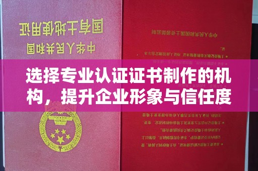 鄂托克旗选择专业认证证书制作的机构，提升企业形象与信任度