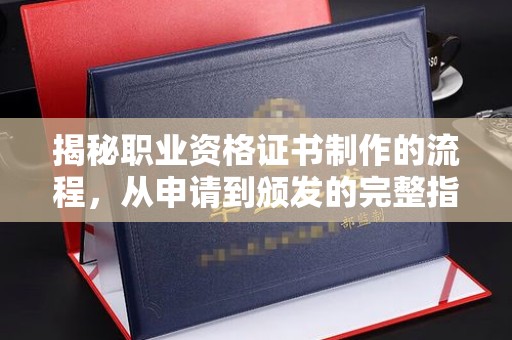 鄂托克旗揭秘职业资格证书制作的流程，从申请到颁发的完整指南