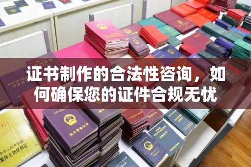 鄂托克旗证书制作的合法性咨询，如何确保您的证件合规无忧