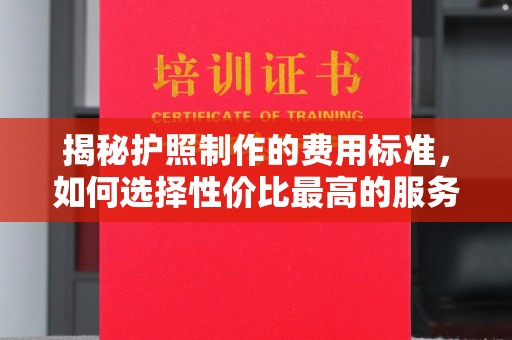 鄂托克旗揭秘护照制作的费用标准，如何选择性价比最高的服务？