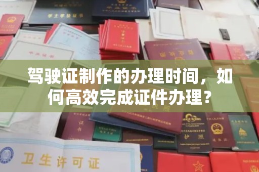 鄂托克旗驾驶证制作的办理时间，如何高效完成证件办理？